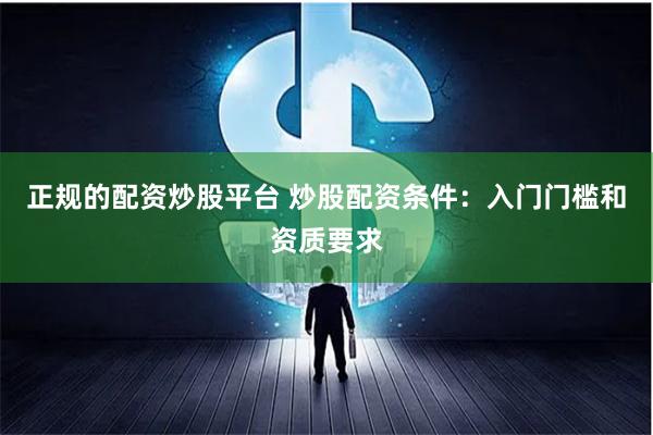 正规的配资炒股平台 炒股配资条件:入门门槛和资质要求