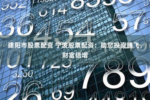 建阳市股票配资 宁波股票配资：助您投资腾飞，财富倍增