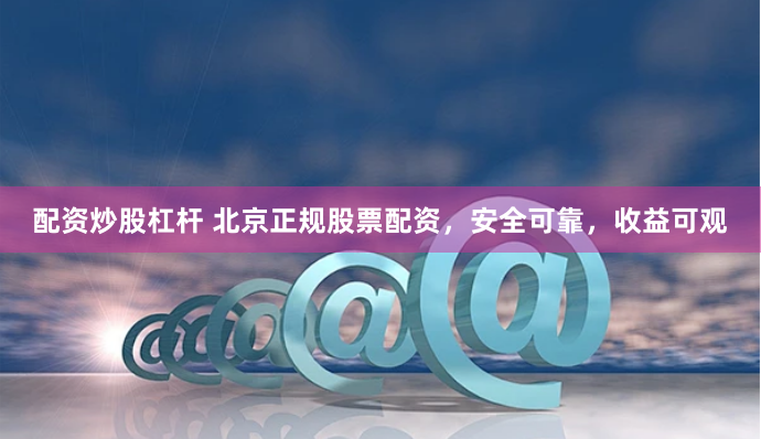 配资炒股杠杆 北京正规股票配资，安全可靠，收益可观