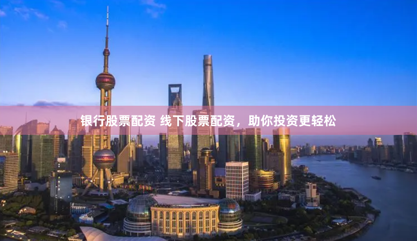 银行股票配资 线下股票配资,助你投资更轻松