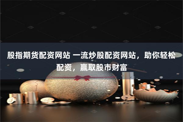 股指期货配资网站 一流炒股配资网站,助你轻松配资,赢取股市财富