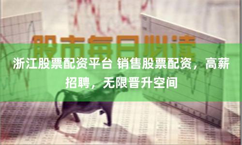 浙江股票配资平台 销售股票配资，高薪招聘，无限晋升空间