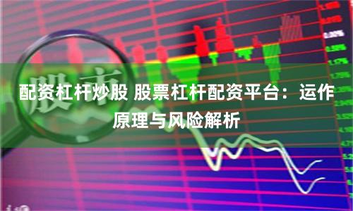 配资杠杆炒股 股票杠杆配资平台:运作原理与风险解析