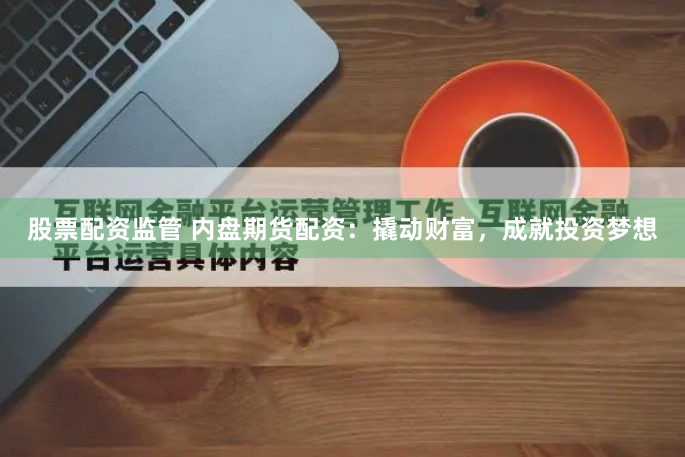 股票配资监管 内盘期货配资:撬动财富,成就投资梦想