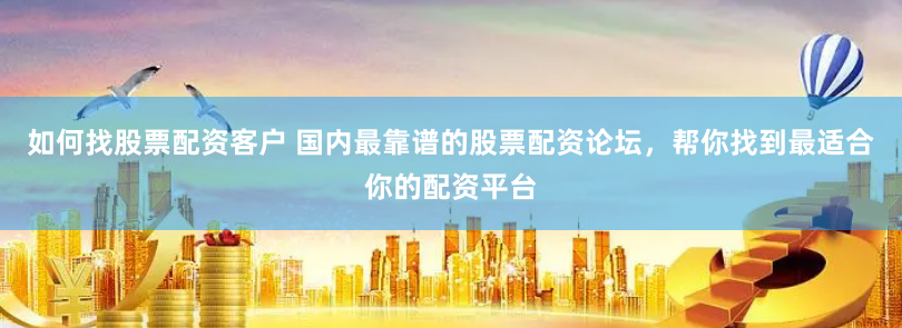 如何找股票配资客户 国内最靠谱的股票配资论坛，帮你找到最适合你的配资平台