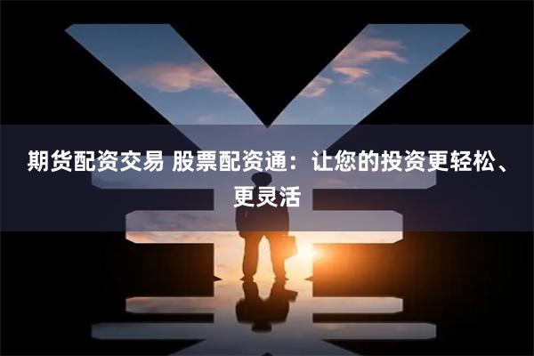 期货配资交易 股票配资通:让您的投资更轻松、更灵活