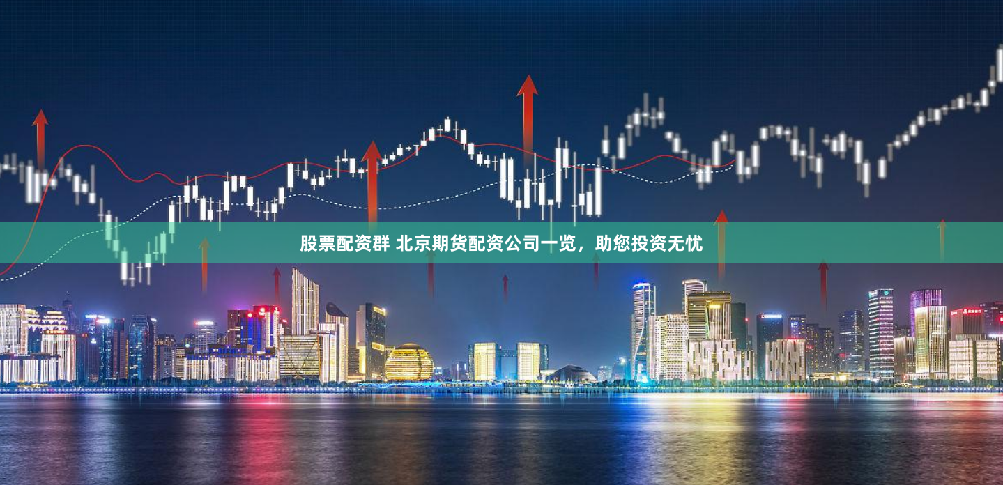 股票配资群 北京期货配资公司一览,助您投资无忧