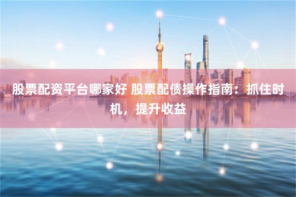 股票配资平台哪家好 股票配债操作指南：抓住时机，提升收益