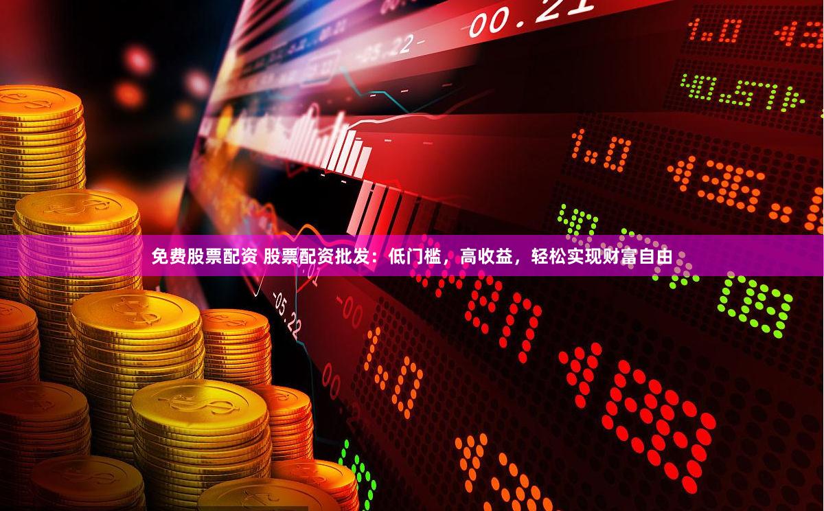 免费股票配资 股票配资批发：低门槛，高收益，轻松实现财富自由