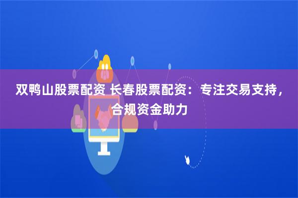 双鸭山股票配资 长春股票配资:专注交易支持,合规资金助力