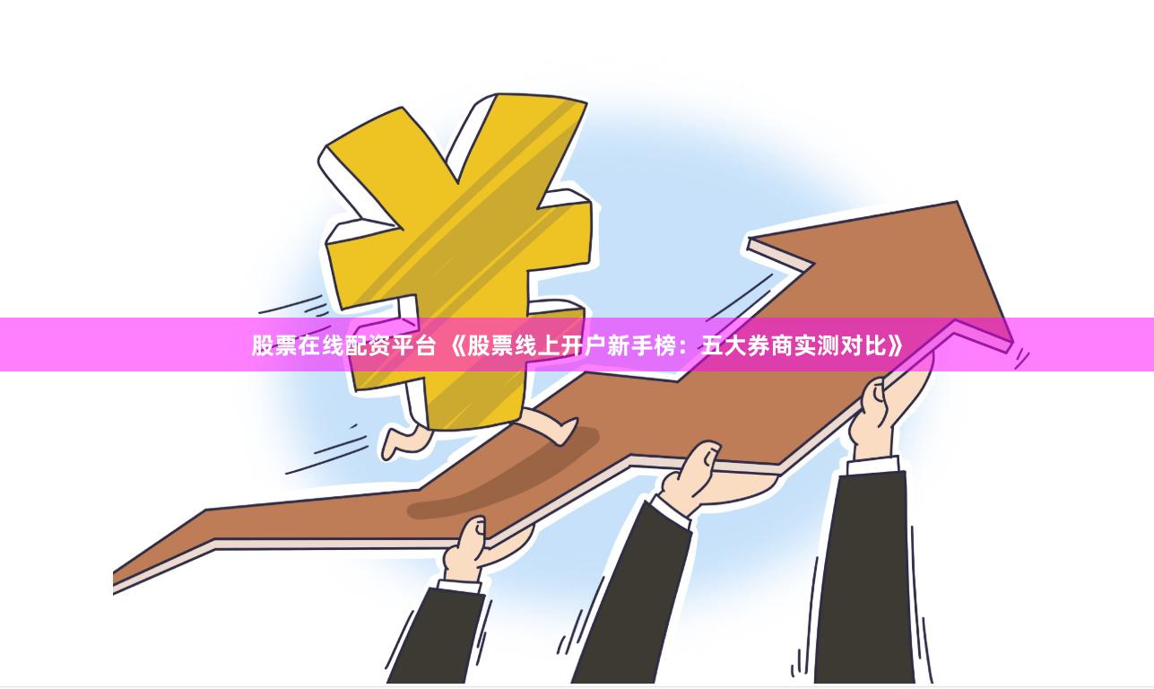 股票在线配资平台 《股票线上开户新手榜:五大券商实测对比》
