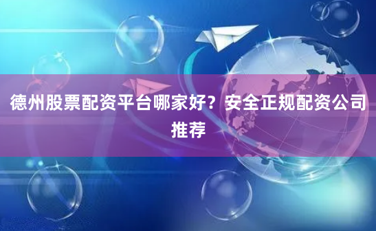 德州股票配资平台哪家好？安全正规配资公司推荐