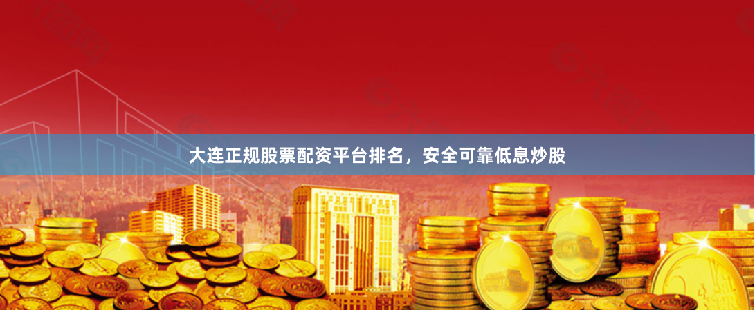 大连正规股票配资平台排名,安全可靠低息炒股