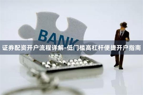 证券配资开户流程详解-低门槛高杠杆便捷开户指南