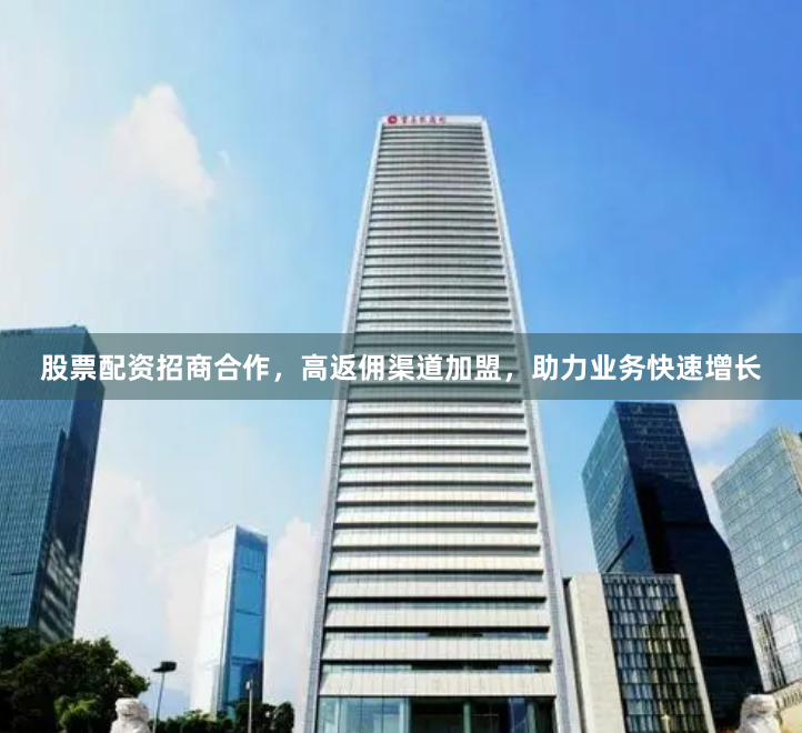 股票配资招商合作，高返佣渠道加盟，助力业务快速增长