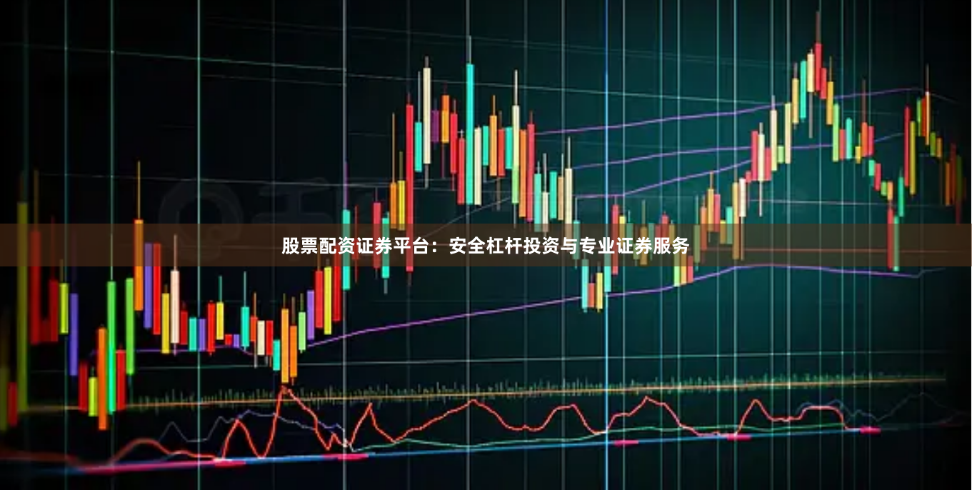 股票配资证券平台：安全杠杆投资与专业证券服务