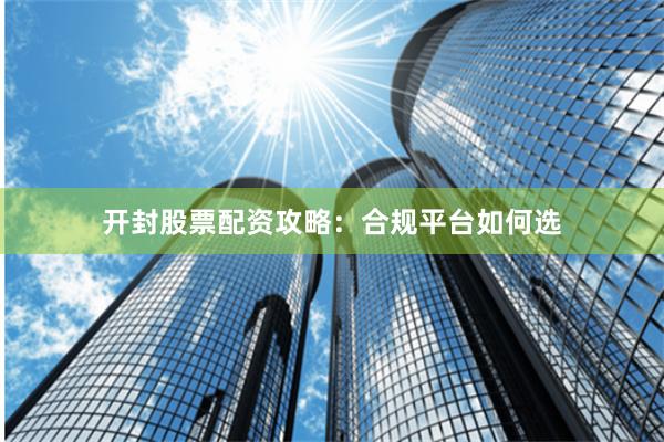 开封股票配资攻略：合规平台如何选