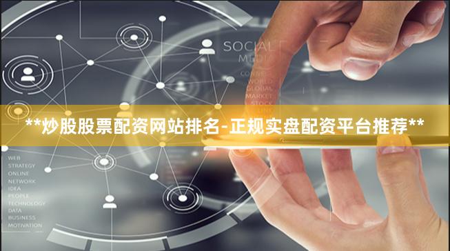 **炒股股票配资网站排名-正规实盘配资平台推荐**