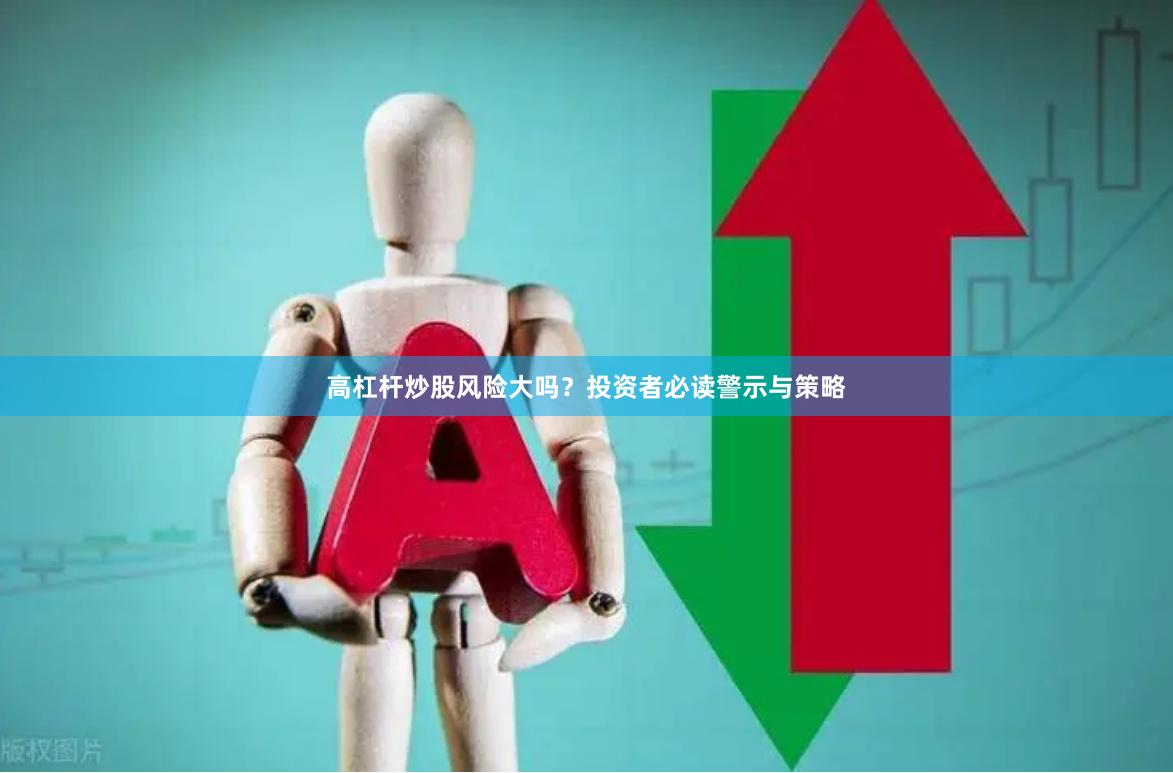 高杠杆炒股风险大吗？投资者必读警示与策略