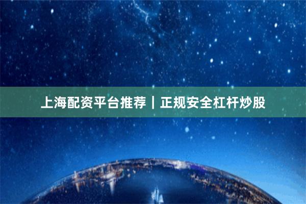 上海配资平台推荐｜正规安全杠杆炒股