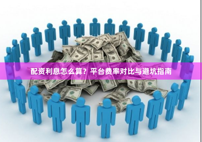 配资利息怎么算？平台费率对比与避坑指南