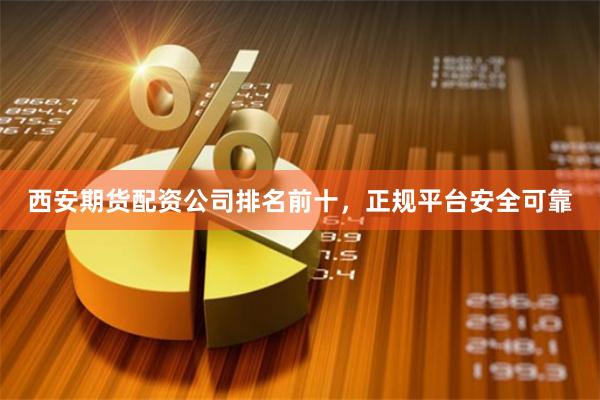 西安期货配资公司排名前十，正规平台安全可靠