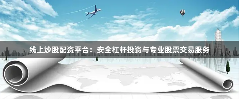 线上炒股配资平台:安全杠杆投资与专业股票交易服务
