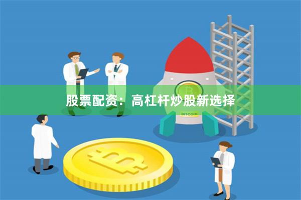 股票配资：高杠杆炒股新选择