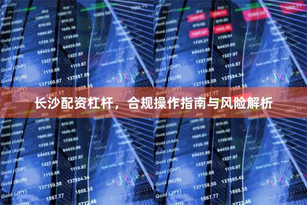 长沙配资杠杆，合规操作指南与风险解析