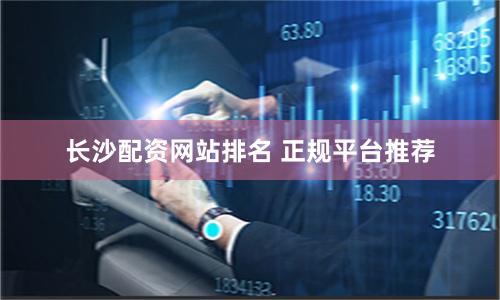 长沙配资网站排名 正规平台推荐