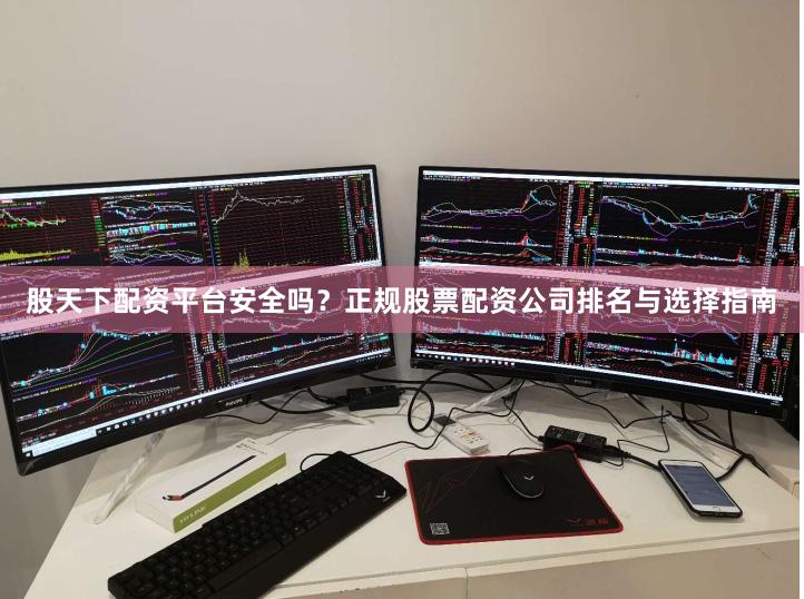 股天下配资平台安全吗？正规股票配资公司排名与选择指南