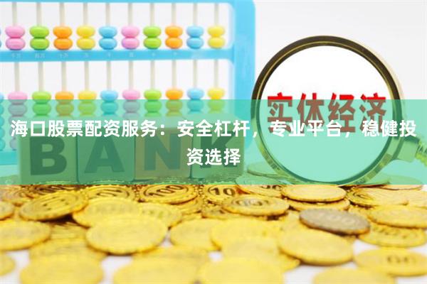 海口股票配资服务：安全杠杆，专业平台，稳健投资选择