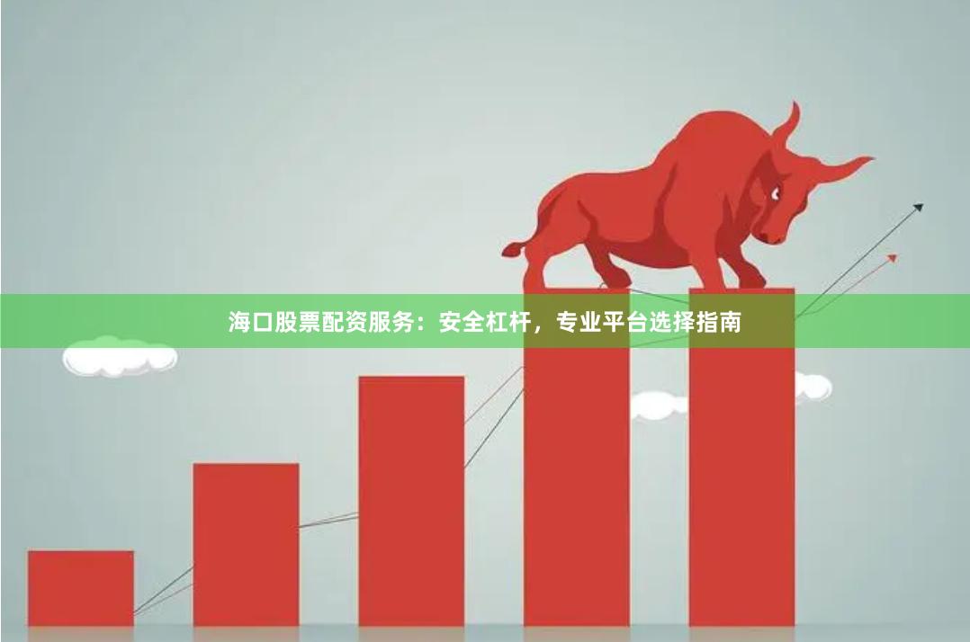 海口股票配资服务：安全杠杆，专业平台选择指南