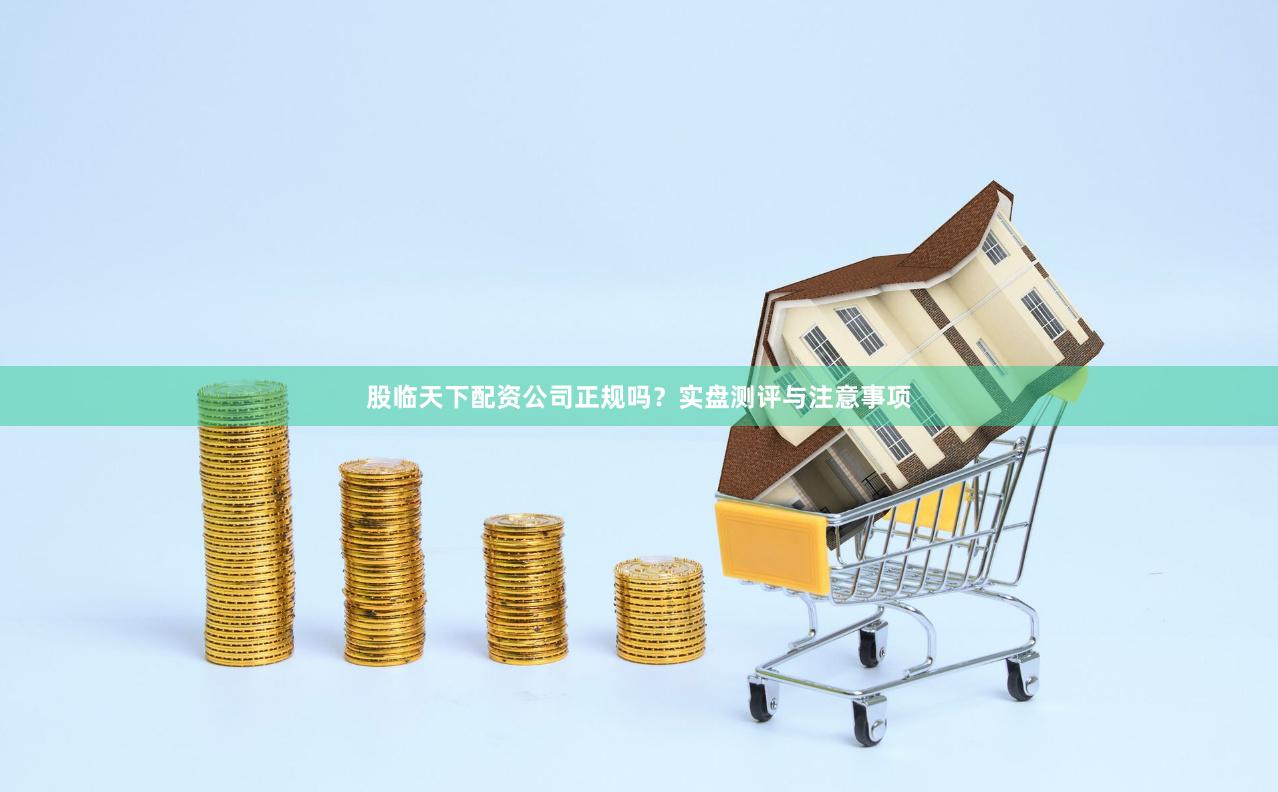 股临天下配资公司正规吗？实盘测评与注意事项