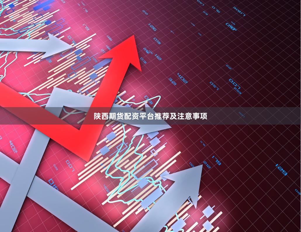 陕西期货配资平台推荐及注意事项
