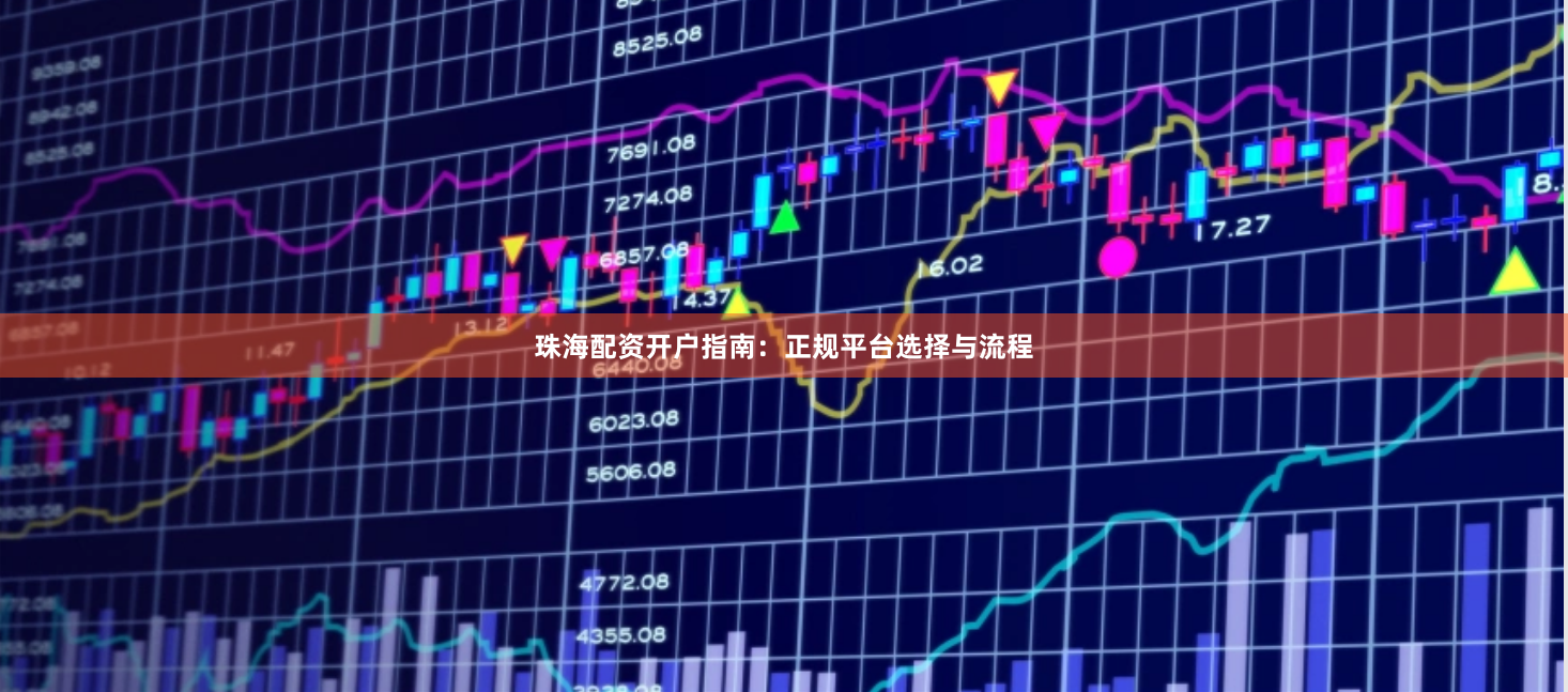 珠海配资开户指南：正规平台选择与流程