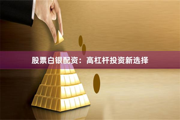 股票白银配资:高杠杆投资新选择