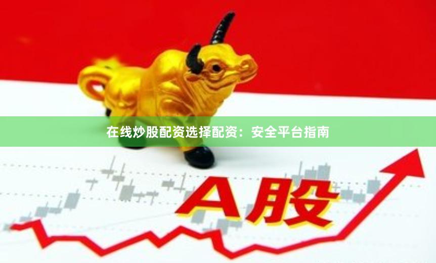 在线炒股配资选择配资：安全平台指南