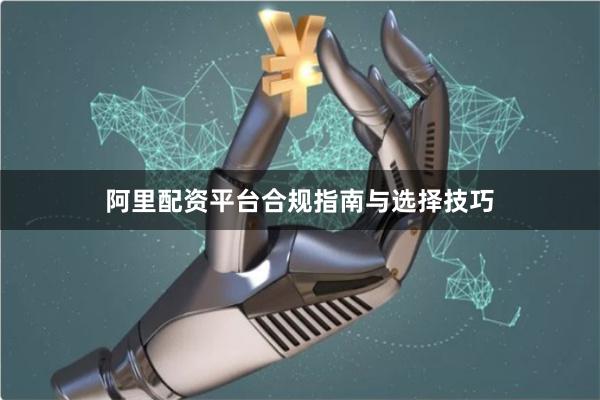 阿里配资平台合规指南与选择技巧