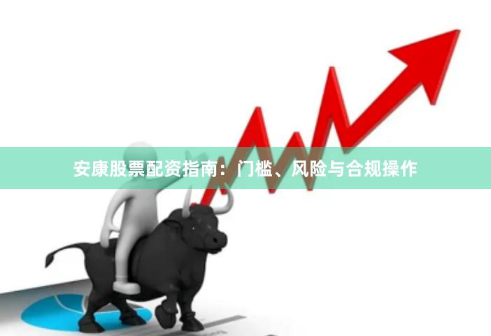 安康股票配资指南：门槛、风险与合规操作