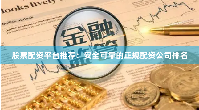 股票配资平台推荐:安全可靠的正规配资公司排名