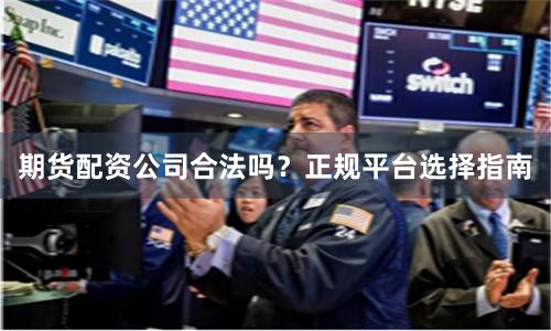 期货配资公司合法吗？正规平台选择指南