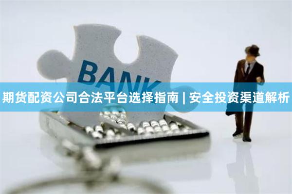期货配资公司合法平台选择指南 | 安全投资渠道解析