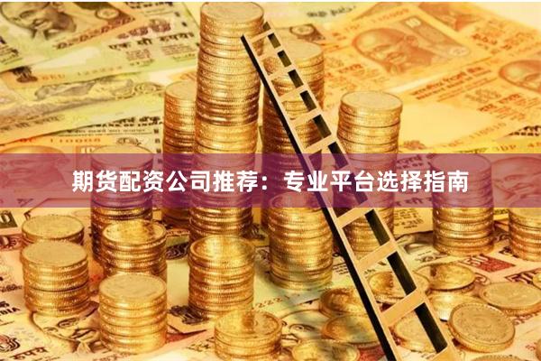 期货配资公司推荐：专业平台选择指南