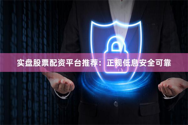 实盘股票配资平台推荐：正规低息安全可靠