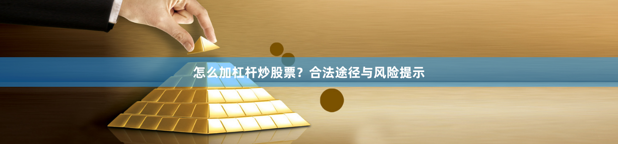 怎么加杠杆炒股票?合法途径与风险提示