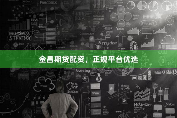 金昌期货配资，正规平台优选
