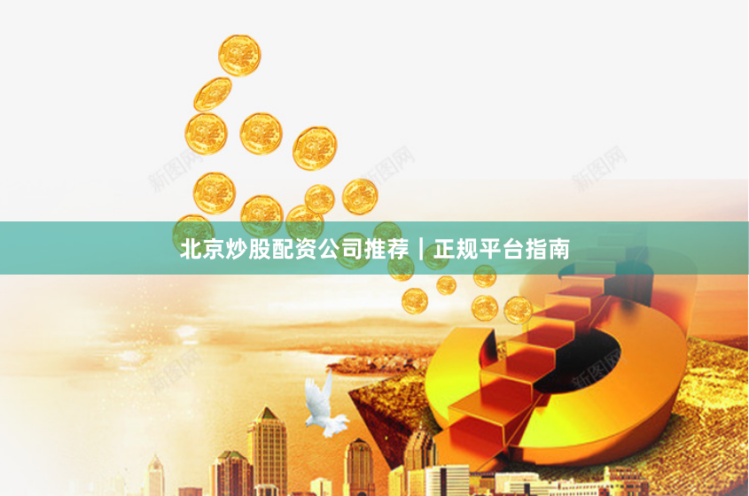 北京炒股配资公司推荐｜正规平台指南