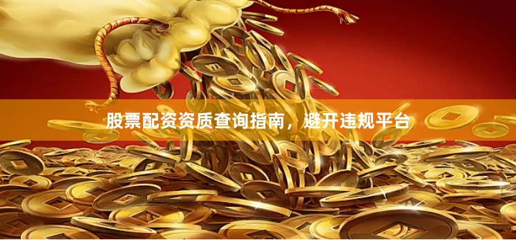 股票配资资质查询指南，避开违规平台
