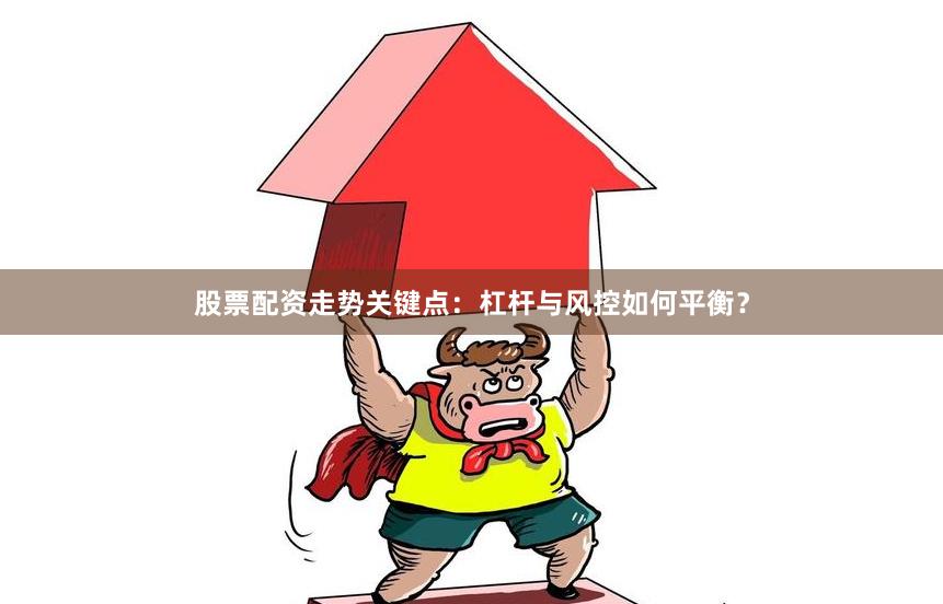 股票配资走势关键点：杠杆与风控如何平衡？
